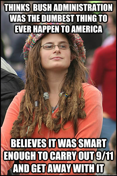 Thinks  Bush Administration was the dumbest thing to ever happen to America Believes it was smart enough to carry out 9/11 and get away with it  College Liberal