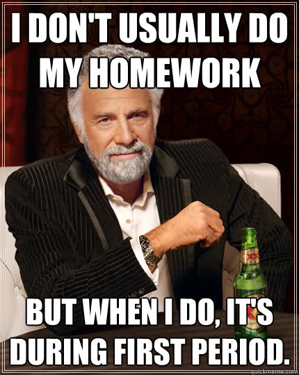 I don't usually do my homework But when I do, it's during first period.  Dos Equis man