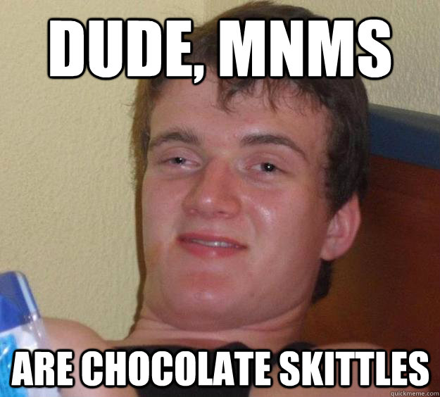 Dude, mnms are chocolate skittles  10 Guy