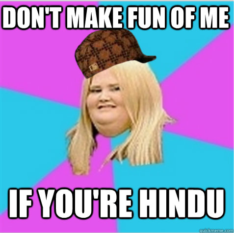 Don't make fun of me if you're Hindu  scumbag fat girl