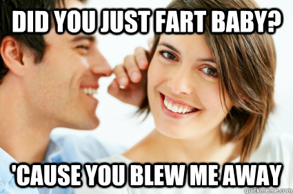 Did you just fart baby? 'Cause you blew me away  Bad Pick-up line Paul