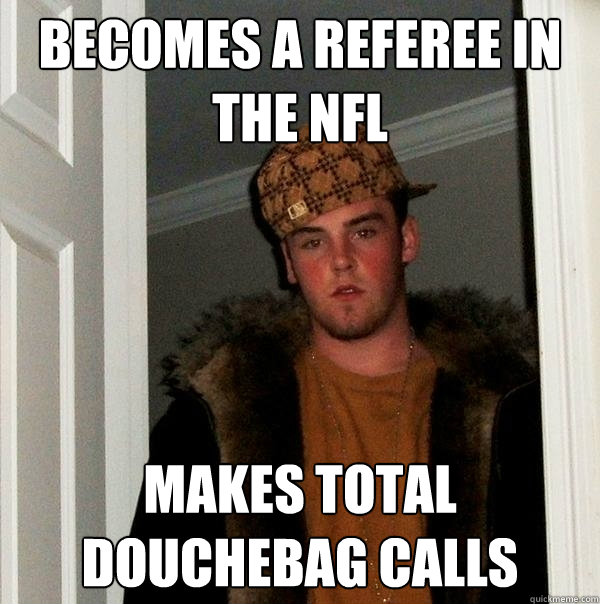 Becomes a referee in the NFL makes total douchebag calls - Becomes a referee in the NFL makes total douchebag calls  Scumbag Steve