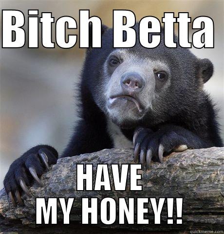 BITCH BETTA  HAVE MY HONEY!! Confession Bear