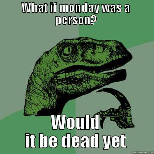 WHAT IF MONDAY WAS A PERSON? WOULD IT BE DEAD YET Philosoraptor