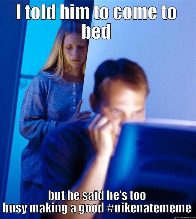 Left me for a meme - I TOLD HIM TO COME TO BED BUT HE SAID HE'S TOO BUSY MAKING A GOOD #NIKENATEMEME Redditors Wife