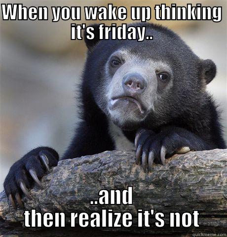 waiting weekend - WHEN YOU WAKE UP THINKING IT'S FRIDAY.. ..AND THEN REALIZE IT'S NOT Confession Bear