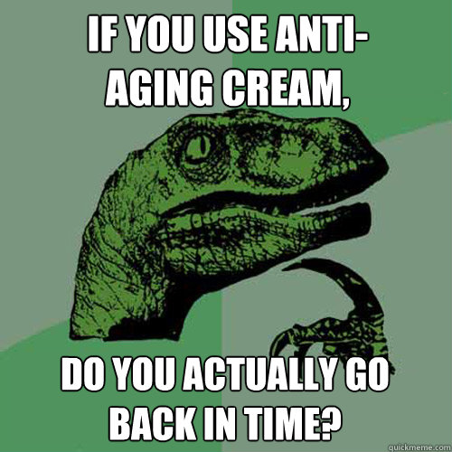 If you use anti-
aging cream, do you actually go
back in time?  Philosoraptor