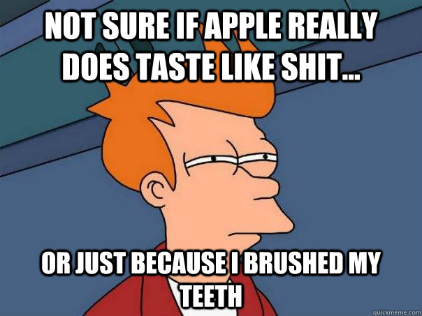 not sure if apple really does taste like shit... or just because i brushed my teeth  Futurama Fry