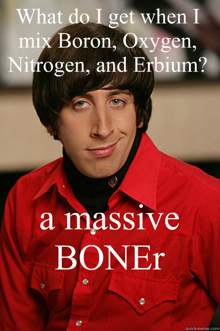 What do I get when I mix Boron, Oxygen, Nitrogen, and Erbium? a massive BONEr  Pickup Line Scientist