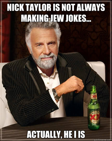 nick taylor is not always making jew jokes... actually, he i is  The Most Interesting Man In The World