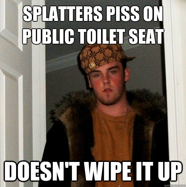 Splatters piss on public toilet seat Doesn't wipe it up  Scumbag Steve