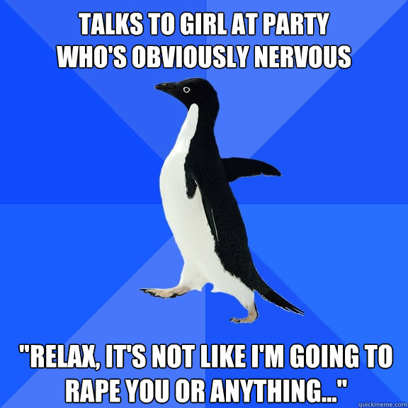 talks to girl at party
who's obviously nervous 