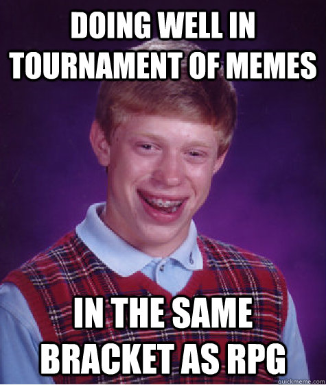 Doing well in Tournament of Memes In the same bracket as RPG  Bad Luck Brian