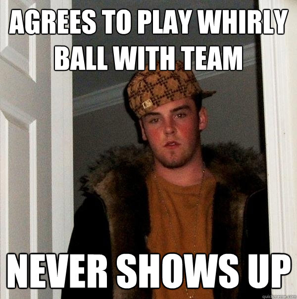 Agrees to play whirly ball with team Never shows up  Scumbag Steve