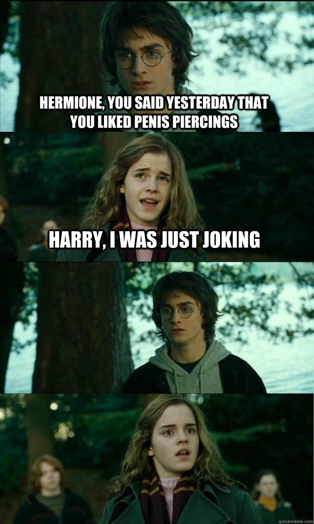 Hermione, you said yesterday that you liked penis piercings Harry, i was just joking   Horny Harry