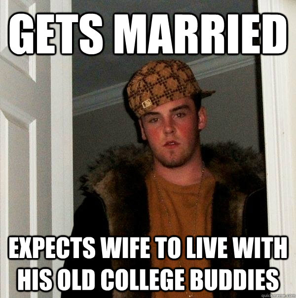 Gets married Expects wife to live with his old college buddies  Scumbag Steve