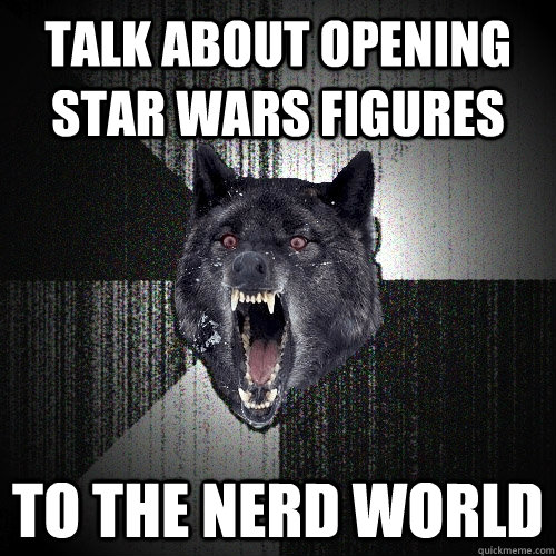 talk about opening star wars figures to the nerd world  Insanity Wolf