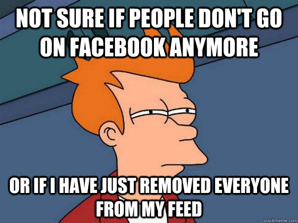 Not sure if people don't go on facebook anymore  Or if I have just removed everyone from my feed  Futurama Fry