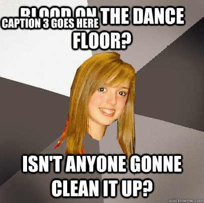 Blood on the Dance Floor? Isn't anyone gonne clean it up? Caption 3 goes here  Musically Oblivious 8th Grader