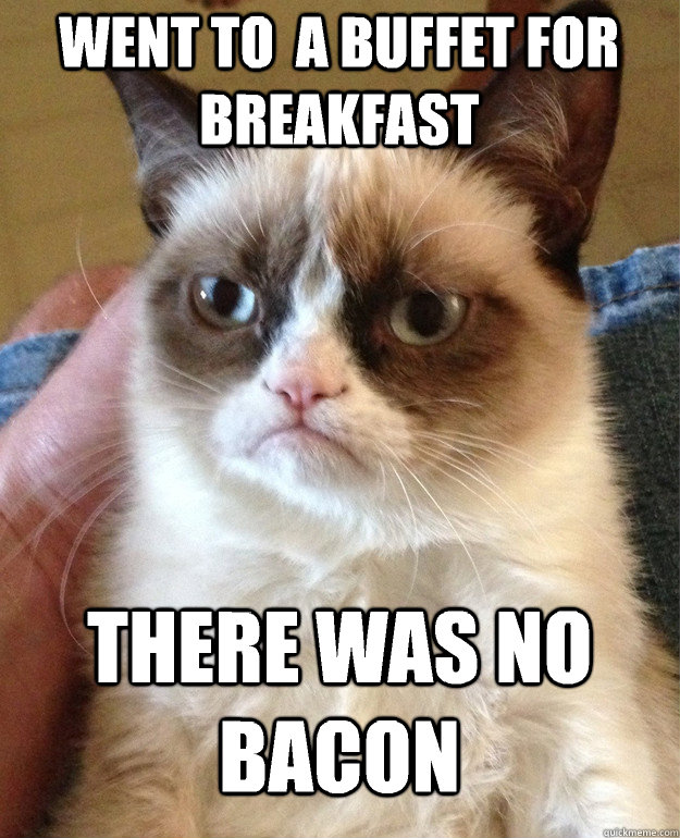 Went to  a buffet for breakfast There was no bacon  Grumpy Cat