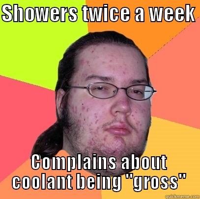 SHOWERS TWICE A WEEK  COMPLAINS ABOUT COOLANT BEING 