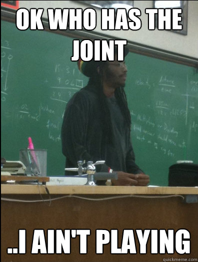 Ok who has the joint ..I ain't playing  Rasta Science Teacher