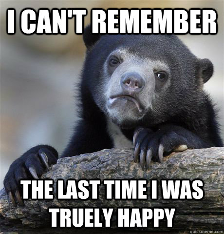 I can't remember The last time i was truely happy  Confession Bear