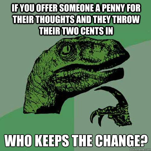 if you offer someone a penny for their thoughts and they throw their two cents in who keeps the change?  Philosoraptor