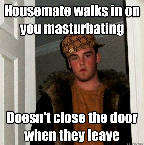 Housemate walks in on you masturbating Doesn't close the door when they leave  Scumbag Steve