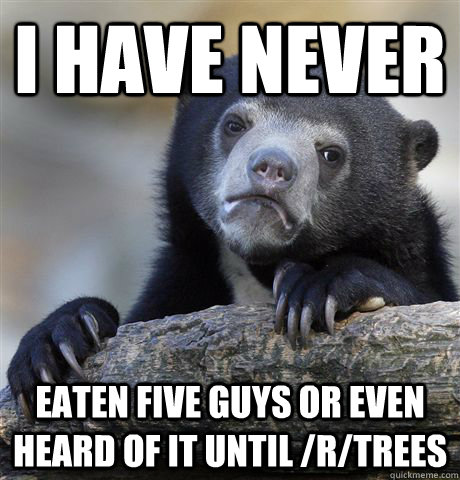 I have never eaten five guys or even heard of it until /r/trees  Confession Bear