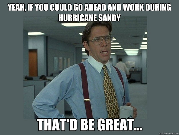 Yeah, if you could go ahead and work during hurricane Sandy That'd be great... - Yeah, if you could go ahead and work during hurricane Sandy That'd be great...  Office Space Lumbergh