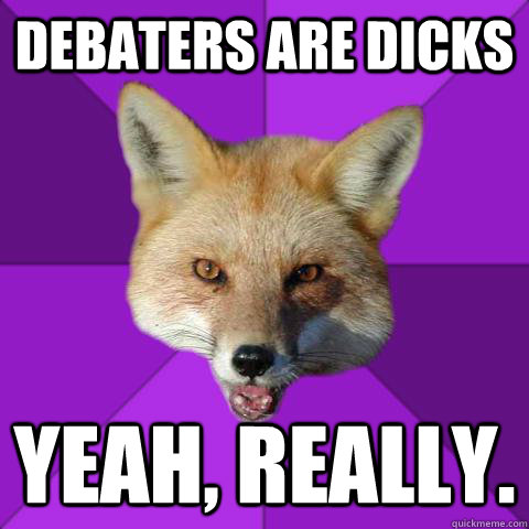 Debaters are dicks Yeah, really.  Forensics Fox