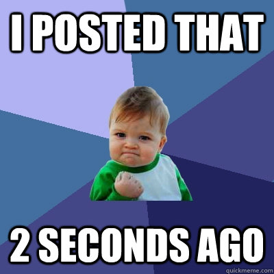 I posted that 2 seconds ago  Success Kid