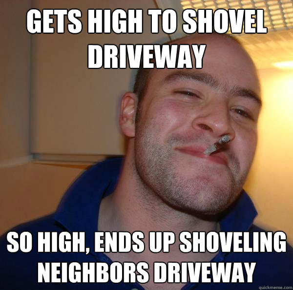 gets high to shovel driveway so high, ends up shoveling neighbors driveway - gets high to shovel driveway so high, ends up shoveling neighbors driveway  Misc