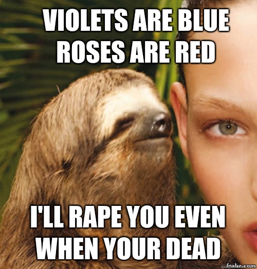 Violets are blue roses are red I'll rape you even when your dead  rape sloth