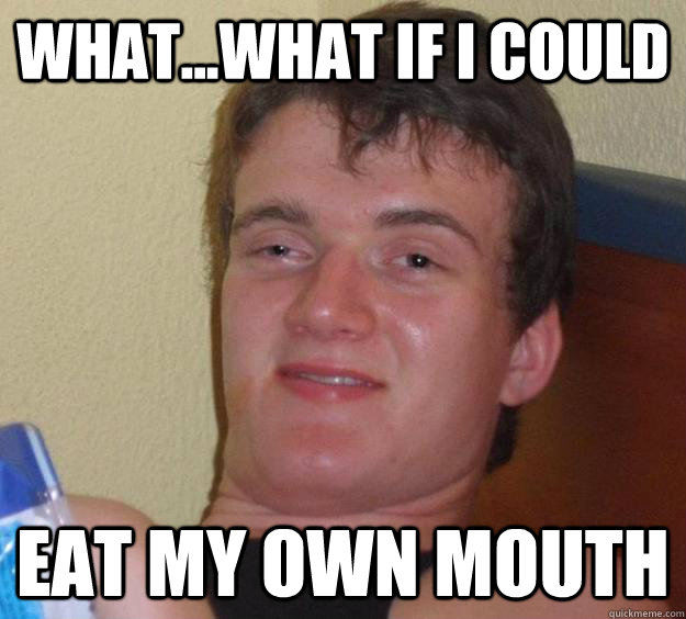 What...What If I could eat my own mouth  10 Guy