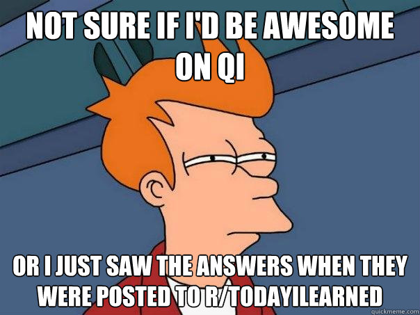 Not sure if I'd be awesome on QI Or I just saw the answers when they were posted to r/todayilearned  Futurama Fry