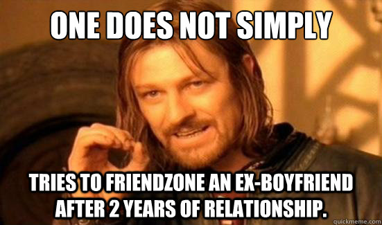 One Does Not Simply Tries to friendzone an ex-boyfriend after 2 years of relationship.  Boromir