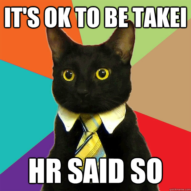 It's ok to be takei HR said so  Business Cat