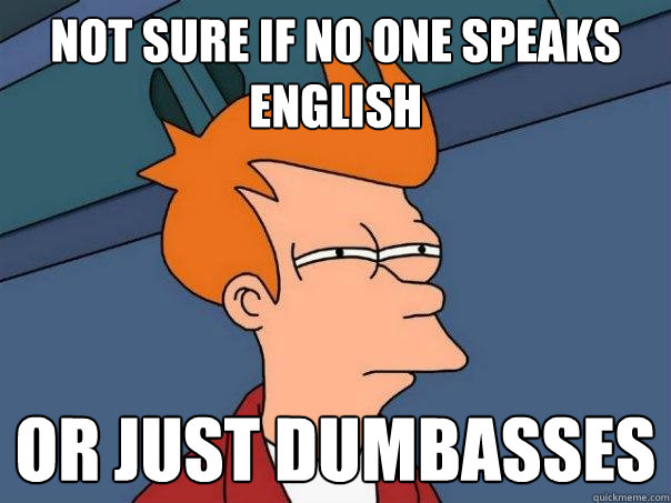 Not sure if no one speaks English Or just dumbasses  Futurama Fry