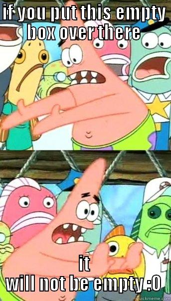 IF YOU PUT THIS EMPTY BOX OVER THERE IT WILL NOT BE EMPTY :O Push it somewhere else Patrick