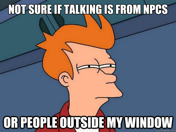 not sure if talking is from npcs or people outside my window  Futurama Fry