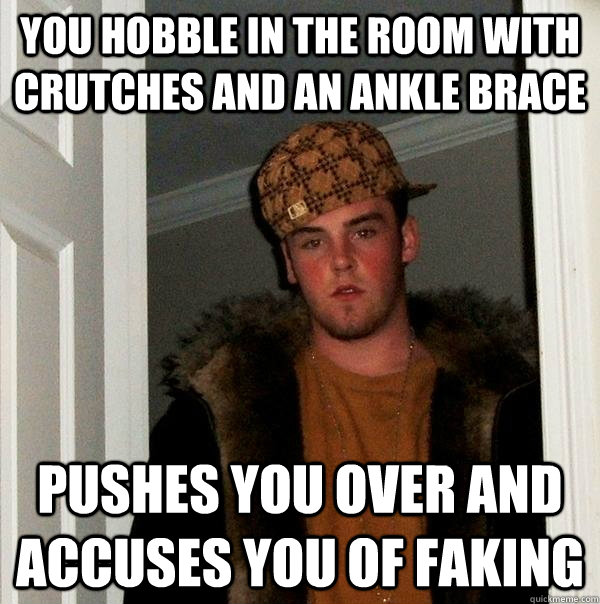 You hobble in the room with crutches and an ankle brace Pushes you over and accuses you of faking - You hobble in the room with crutches and an ankle brace Pushes you over and accuses you of faking  Scumbag Steve