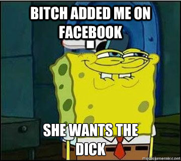 BITCH added me on facebook SHE WANTS THE
DICK  Spongebob