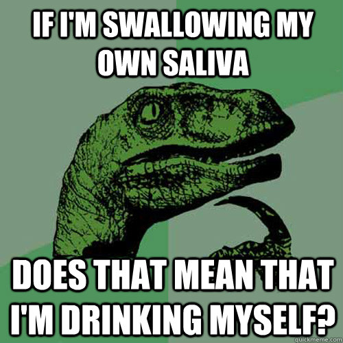 If i'm swallowing my own saliva does that mean that i'm drinking myself?  Philosoraptor