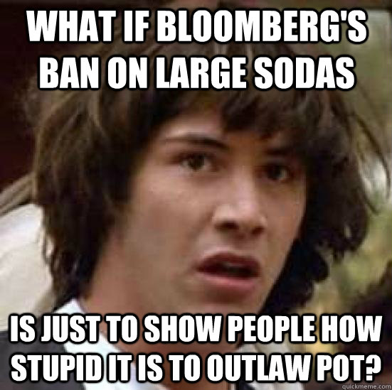 What if Bloomberg's ban on large sodas is just to show people how stupid it is to outlaw pot?  conspiracy keanu