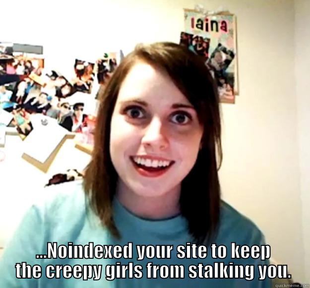  ...NOINDEXED YOUR SITE TO KEEP THE CREEPY GIRLS FROM STALKING YOU. Overly Attached Girlfriend