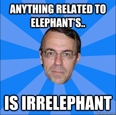 Anything related to elephant's.. Is irrelephant - Anything related to elephant's.. Is irrelephant  Per meme