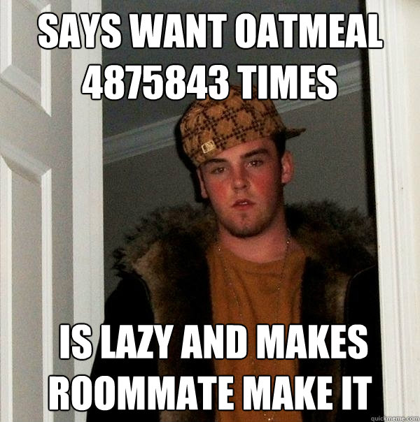 SAYS WANT OATMEAL 4875843 TIMES  IS LAZY AND MAKES ROOMMATE MAKE IT   Scumbag Steve