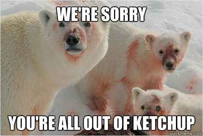 WE're sorry you're all out of ketchup  Bad News Bears